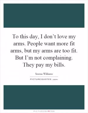 To this day, I don’t love my arms. People want more fit arms, but my arms are too fit. But I’m not complaining. They pay my bills Picture Quote #1