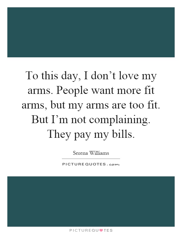 To this day, I don't love my arms. People want more fit arms, but my arms are too fit. But I'm not complaining. They pay my bills Picture Quote #1