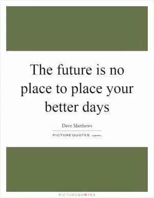 The future is no place to place your better days Picture Quote #1