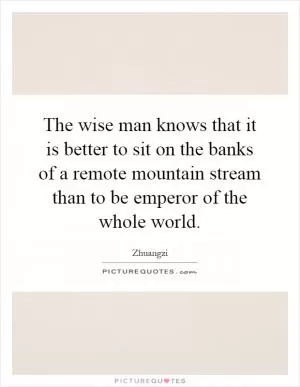 The wise man knows that it is better to sit on the banks of a remote mountain stream than to be emperor of the whole world Picture Quote #1