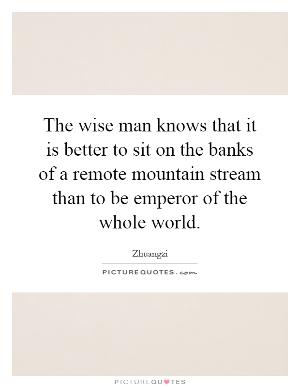 The wise man knows that it is better to sit on the banks of a remote mountain stream than to be emperor of the whole world Picture Quote #1