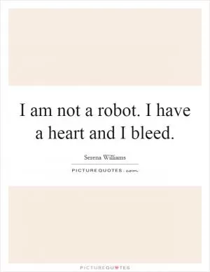 I am not a robot. I have a heart and I bleed Picture Quote #1