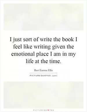 I just sort of write the book I feel like writing given the emotional place I am in my life at the time Picture Quote #1