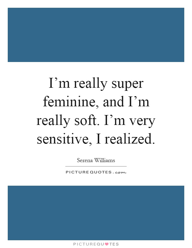 I'm really super feminine, and I'm really soft. I'm very sensitive, I realized Picture Quote #1