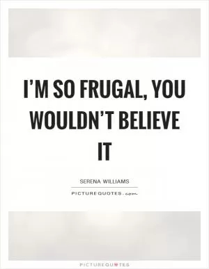 I’m so frugal, you wouldn’t believe it Picture Quote #1