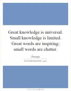 Great knowledge is universal. Small knowledge is limited. Great words are inspiring; small words are chatter Picture Quote #1