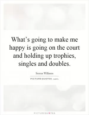 What’s going to make me happy is going on the court and holding up trophies, singles and doubles Picture Quote #1