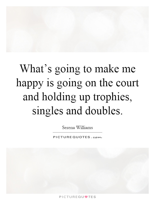 What's going to make me happy is going on the court and holding up trophies, singles and doubles Picture Quote #1