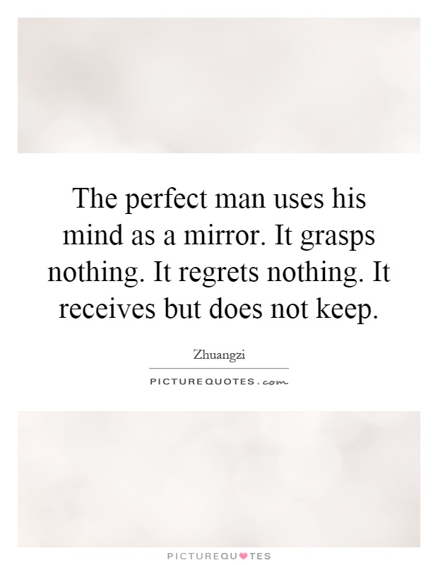 The perfect man uses his mind as a mirror. It grasps nothing. It regrets nothing. It receives but does not keep Picture Quote #1