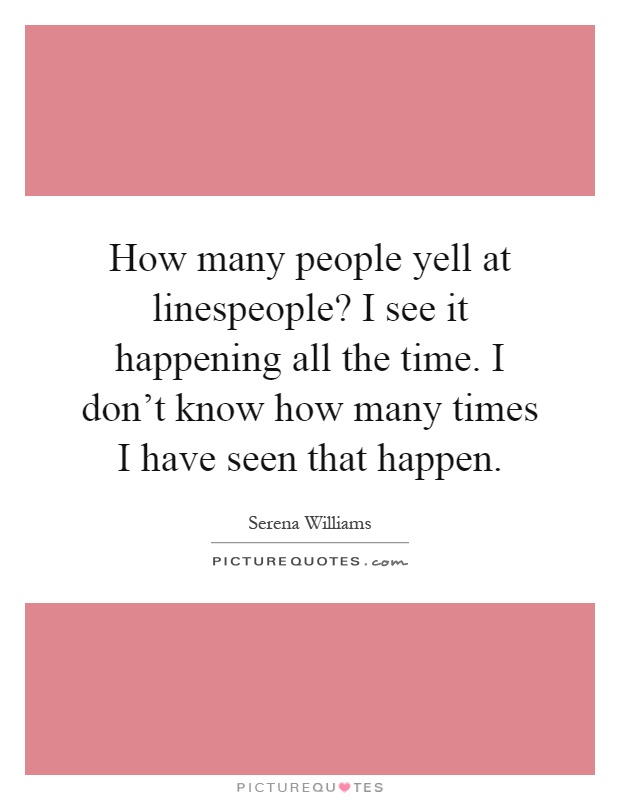 How many people yell at linespeople? I see it happening all the time. I don't know how many times I have seen that happen Picture Quote #1