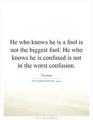 He who knows he is a fool is not the biggest fool; He who knows he is confused is not in the worst confusion Picture Quote #1