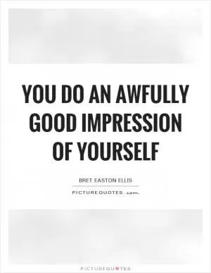 You do an awfully good impression of yourself Picture Quote #1