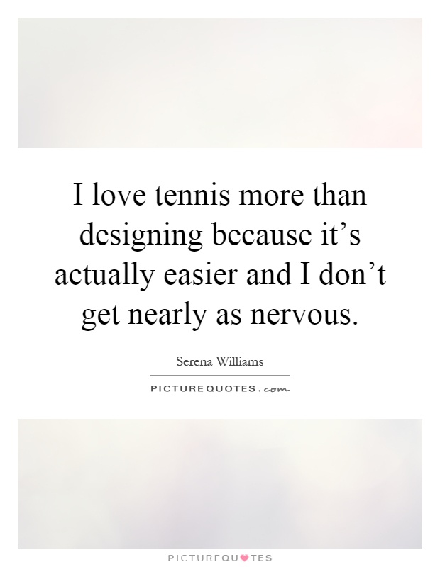 I love tennis more than designing because it's actually easier and I don't get nearly as nervous Picture Quote #1
