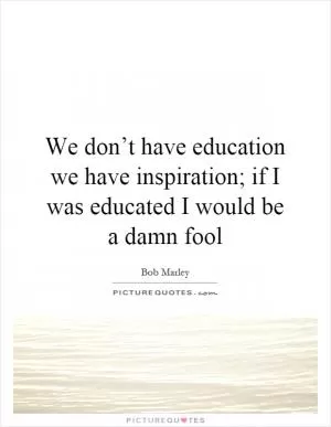 We don’t have education we have inspiration; if I was educated I would be a damn fool Picture Quote #1