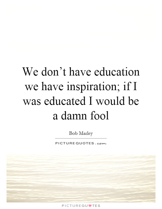 We don't have education we have inspiration; if I was educated I would be a damn fool Picture Quote #1