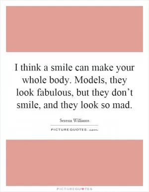I think a smile can make your whole body. Models, they look fabulous, but they don’t smile, and they look so mad Picture Quote #1