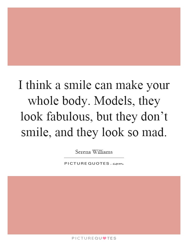 I think a smile can make your whole body. Models, they look fabulous, but they don't smile, and they look so mad Picture Quote #1