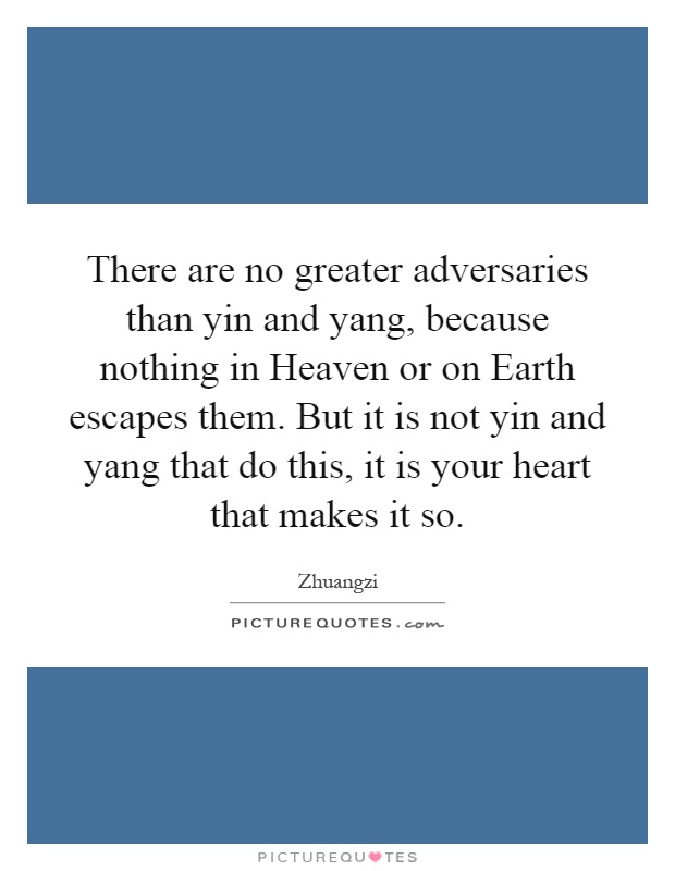 There are no greater adversaries than yin and yang, because nothing in Heaven or on Earth escapes them. But it is not yin and yang that do this, it is your heart that makes it so Picture Quote #1