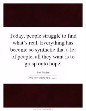 Today, people struggle to find what’s real. Everything has become so synthetic that a lot of people, all they want is to grasp onto hope Picture Quote #1
