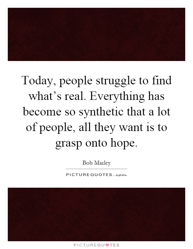 Today, people struggle to find what's real. Everything has become so synthetic that a lot of people, all they want is to grasp onto hope Picture Quote #1