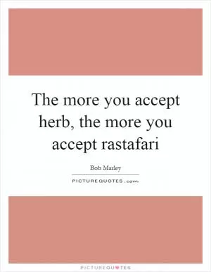 The more you accept herb, the more you accept rastafari Picture Quote #1