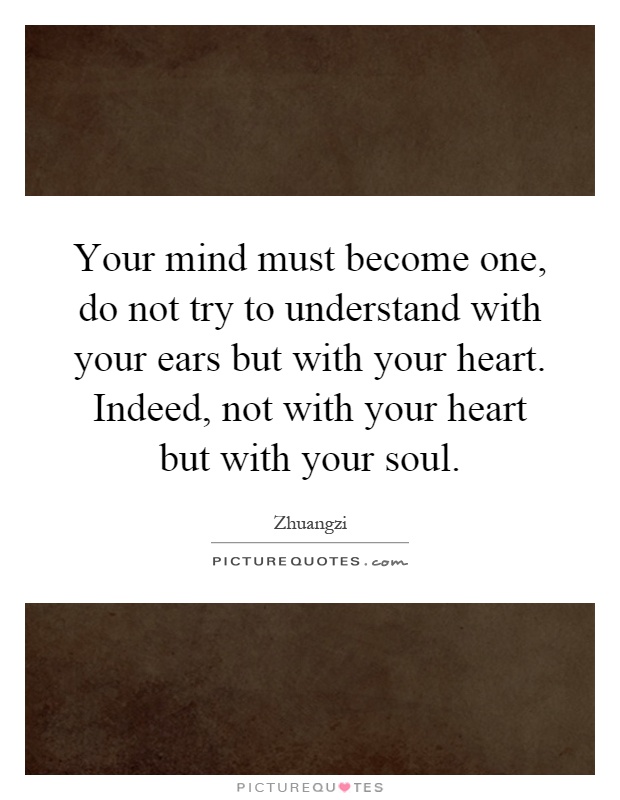 Your mind must become one, do not try to understand with your ears but with your heart. Indeed, not with your heart but with your soul Picture Quote #1