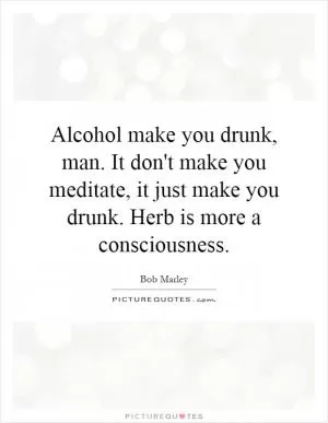 Alcohol make you drunk, man. It don't make you meditate, it just make you drunk. Herb is more a consciousness Picture Quote #1