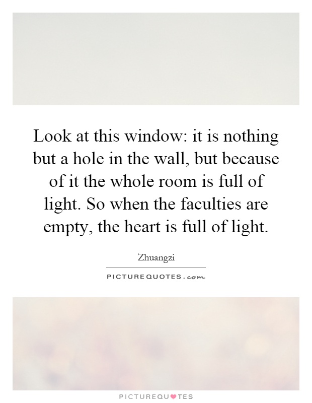 Look at this window: it is nothing but a hole in the wall, but because of it the whole room is full of light. So when the faculties are empty, the heart is full of light Picture Quote #1