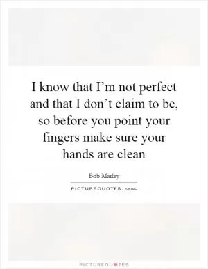 I know that I’m not perfect and that I don’t claim to be, so before you point your fingers make sure your hands are clean Picture Quote #1