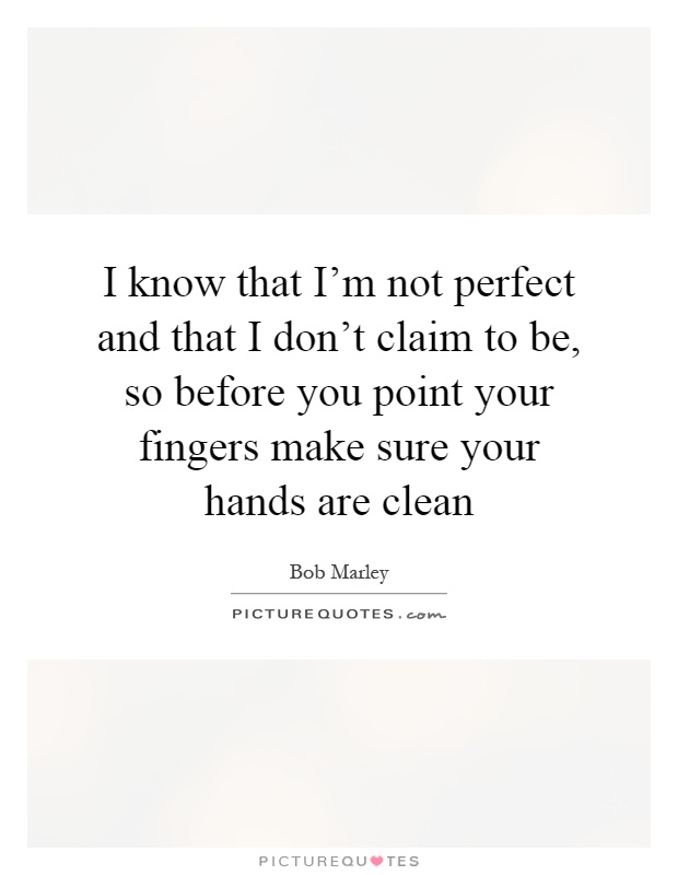I know that I'm not perfect and that I don't claim to be, so before you point your fingers make sure your hands are clean Picture Quote #1