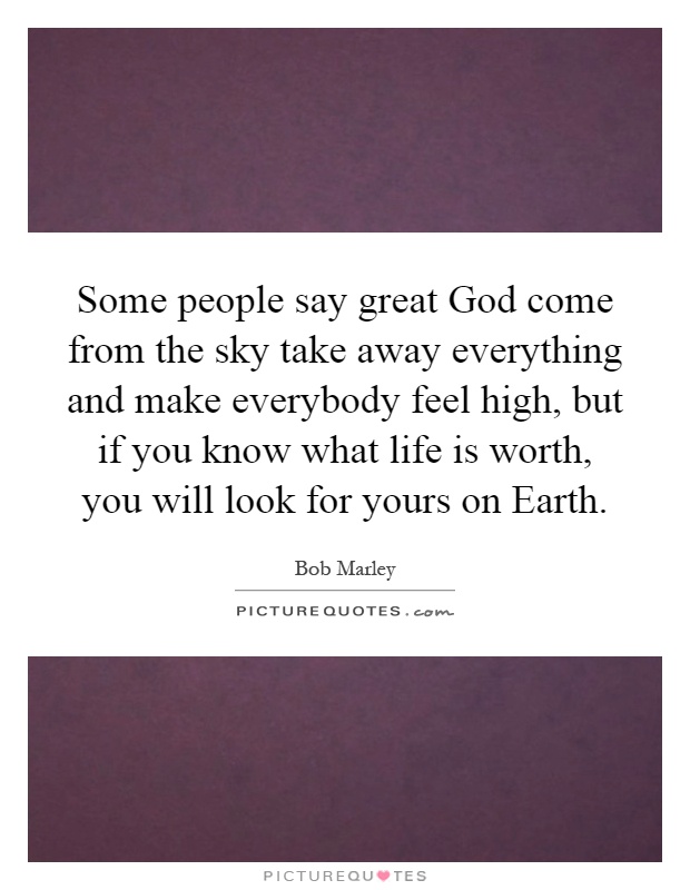 Some people say great God come from the sky take away everything and make everybody feel high, but if you know what life is worth, you will look for yours on Earth Picture Quote #1