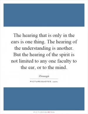 The hearing that is only in the ears is one thing. The hearing of the understanding is another. But the hearing of the spirit is not limited to any one faculty to the ear, or to the mind Picture Quote #1