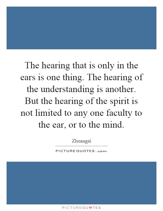 The hearing that is only in the ears is one thing. The hearing of the understanding is another. But the hearing of the spirit is not limited to any one faculty to the ear, or to the mind Picture Quote #1