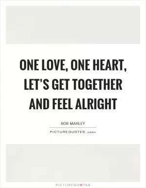 One love, one heart, Let’s get together and feel alright Picture Quote #1