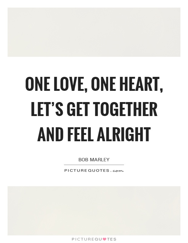 One love, one heart, Let's get together and feel alright Picture Quote #1
