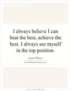 I always believe I can beat the best, achieve the best. I always see myself in the top position Picture Quote #1