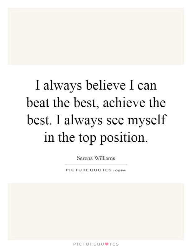 I always believe I can beat the best, achieve the best. I always see myself in the top position Picture Quote #1
