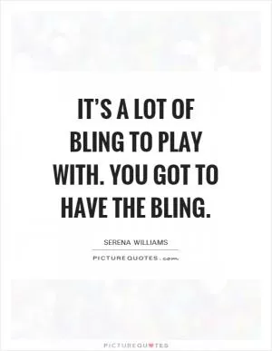 It’s a lot of bling to play with. You got to have the bling Picture Quote #1