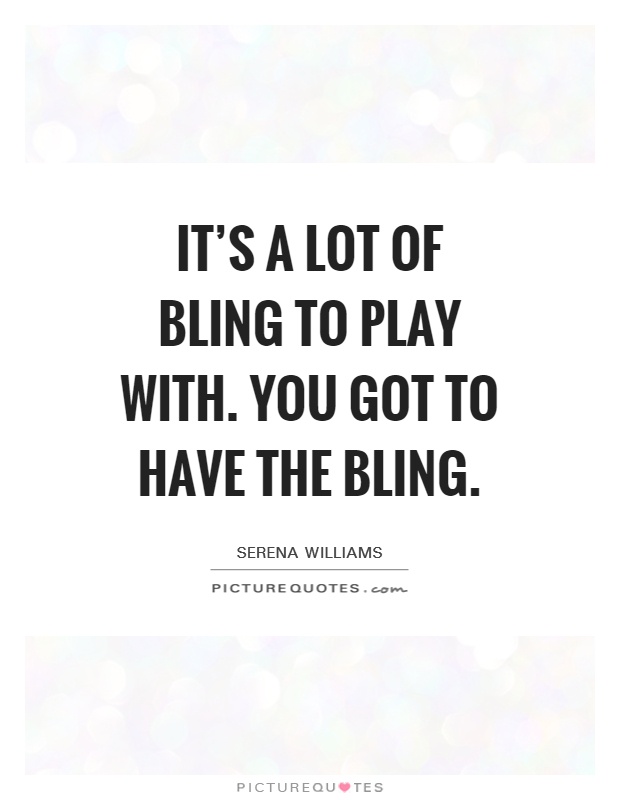 It's a lot of bling to play with. You got to have the bling Picture Quote #1