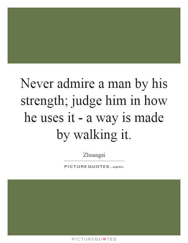 Never admire a man by his strength; judge him in how he uses it - a way is made by walking it Picture Quote #1