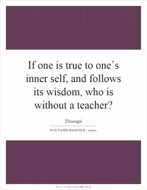 If one is true to one’s inner self, and follows its wisdom, who is without a teacher? Picture Quote #1