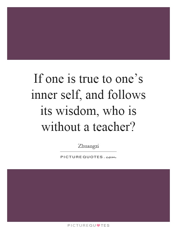 If one is true to one's inner self, and follows its wisdom, who is without a teacher? Picture Quote #1
