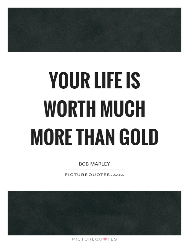 Your life is worth much more than gold Picture Quote #1