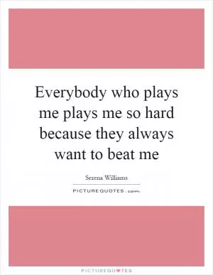 Everybody who plays me plays me so hard because they always want to beat me Picture Quote #1
