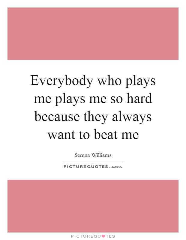 Everybody who plays me plays me so hard because they always want to beat me Picture Quote #1