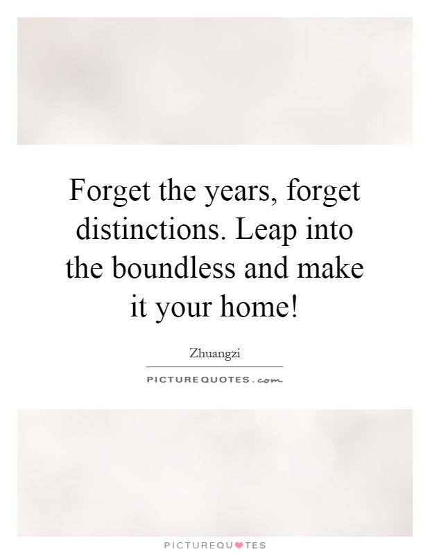 Forget the years, forget distinctions. Leap into the boundless and make it your home! Picture Quote #1