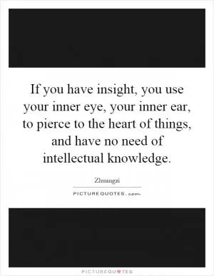 If you have insight, you use your inner eye, your inner ear, to pierce to the heart of things, and have no need of intellectual knowledge Picture Quote #1