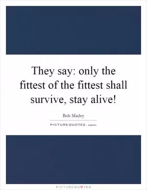 They say: only the fittest of the fittest shall survive, stay alive! Picture Quote #1