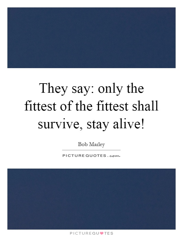 They say: only the fittest of the fittest shall survive, stay alive! Picture Quote #1