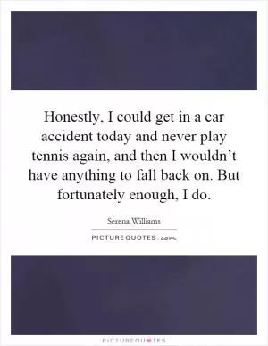Honestly, I could get in a car accident today and never play tennis again, and then I wouldn’t have anything to fall back on. But fortunately enough, I do Picture Quote #1